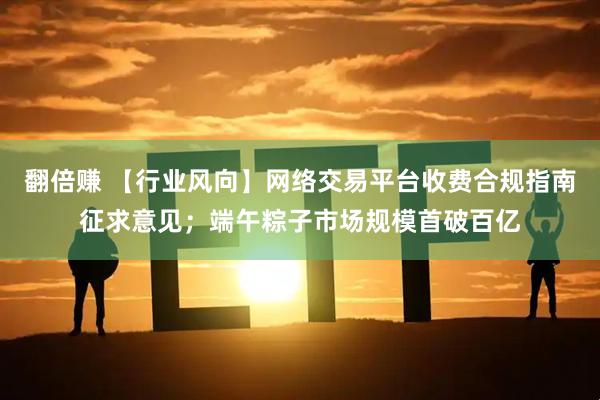 翻倍赚 【行业风向】网络交易平台收费合规指南征求意见；端午粽子市场规模首破百亿