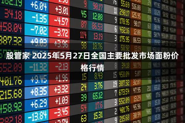 股管家 2025年5月27日全国主要批发市场面粉价格行情