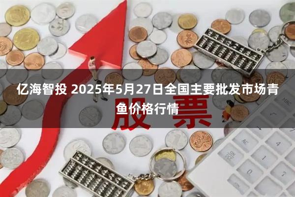 亿海智投 2025年5月27日全国主要批发市场青鱼价格行情