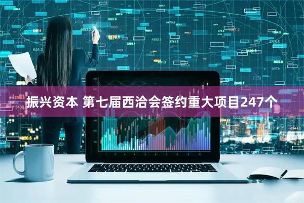 振兴资本 第七届西洽会签约重大项目247个