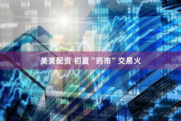 美美配资 初夏“药市”交易火