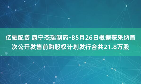 亿融配资 康宁杰瑞制药-B5月26日根据获采纳首次公开发售前购股权计划发行合共21.8万股