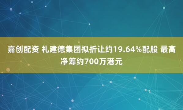 嘉创配资 礼建德集团拟折让约19.64%配股 最高净筹约700万港元