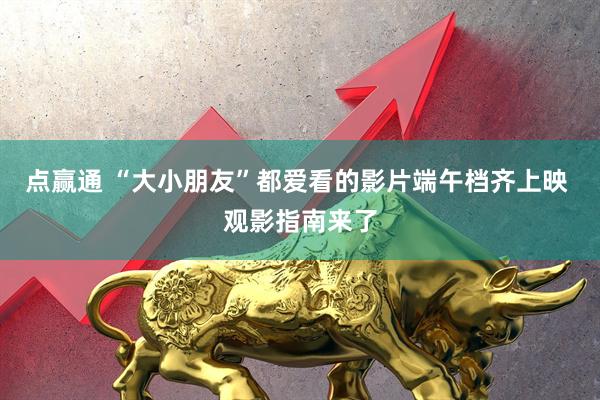 点赢通 “大小朋友”都爱看的影片端午档齐上映 观影指南来了