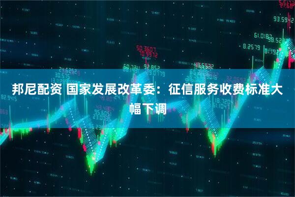 邦尼配资 国家发展改革委：征信服务收费标准大幅下调