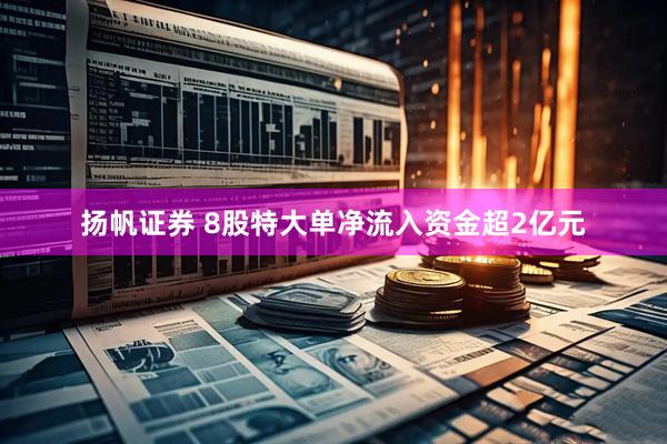 扬帆证券 8股特大单净流入资金超2亿元