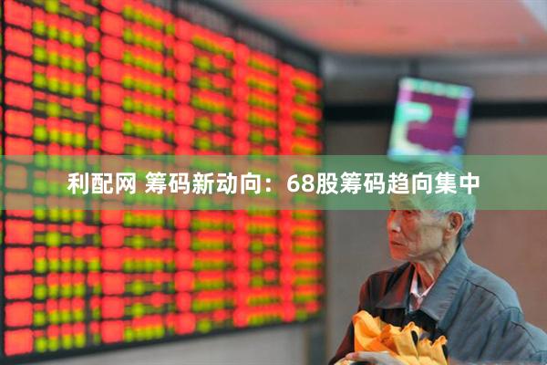 利配网 筹码新动向：68股筹码趋向集中