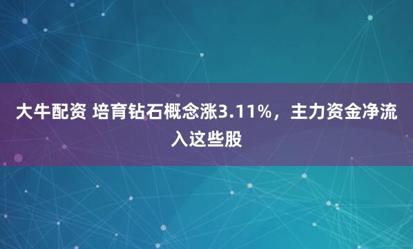 大牛配资 培育钻石概念涨3.11%，主力资金净流入这些股
