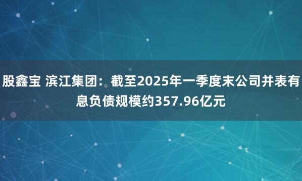股鑫宝 滨江集团：截至2025年一季度末公司并表有息负债规模约357.96亿元