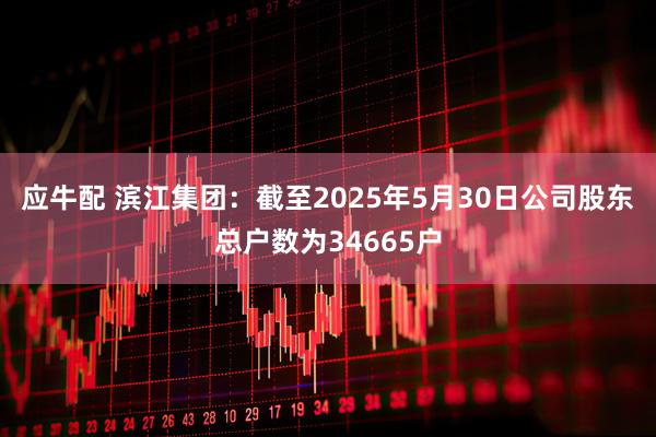应牛配 滨江集团：截至2025年5月30日公司股东总户数为34665户