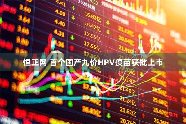 恒正网 首个国产九价HPV疫苗获批上市