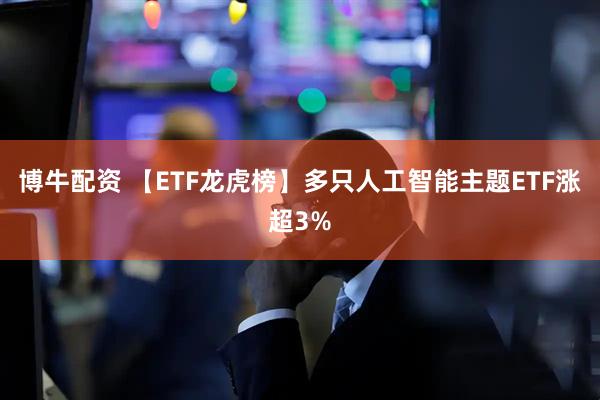 博牛配资 【ETF龙虎榜】多只人工智能主题ETF涨超3%