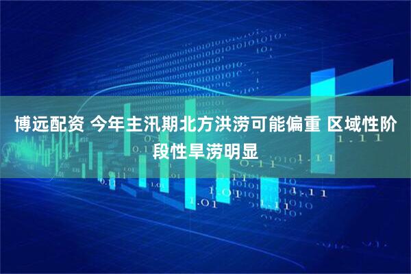 博远配资 今年主汛期北方洪涝可能偏重 区域性阶段性旱涝明显