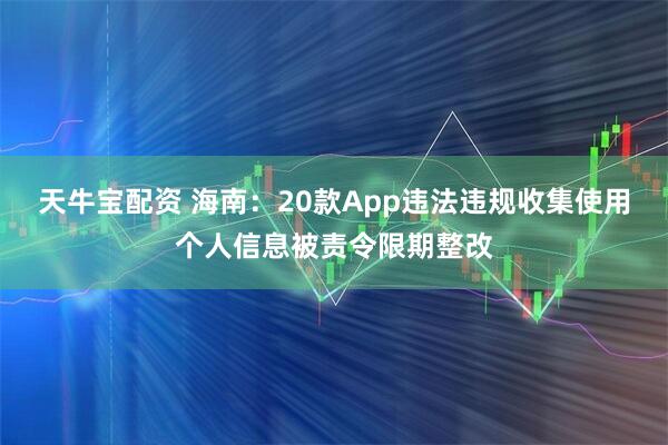天牛宝配资 海南：20款App违法违规收集使用个人信息被责令限期整改