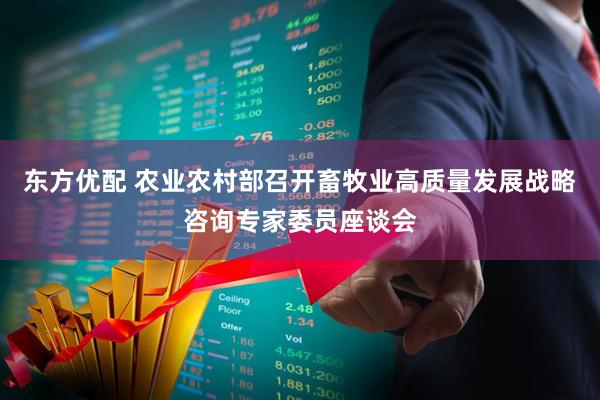 东方优配 农业农村部召开畜牧业高质量发展战略咨询专家委员座谈会