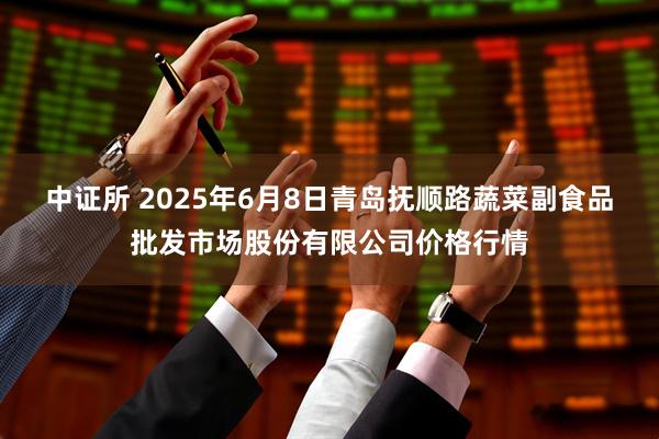 中证所 2025年6月8日青岛抚顺路蔬菜副食品批发市场股份有限公司价格行情