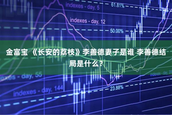 金富宝 《长安的荔枝》李善德妻子是谁 李善德结局是什么？