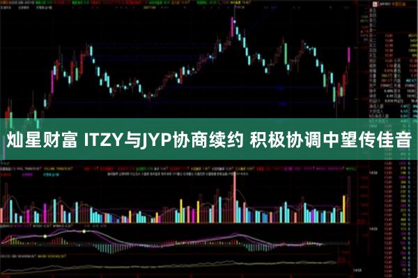 灿星财富 ITZY与JYP协商续约 积极协调中望传佳音