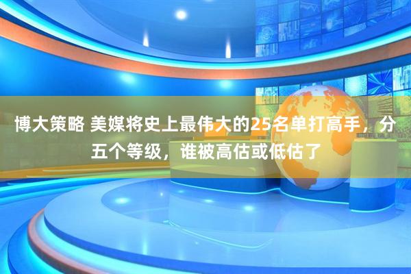 博大策略 美媒将史上最伟大的25名单打高手，分五个等级，谁被高估或低估了
