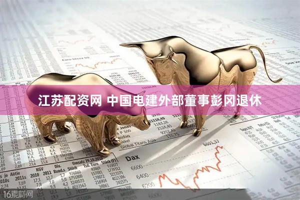 江苏配资网 中国电建外部董事彭冈退休