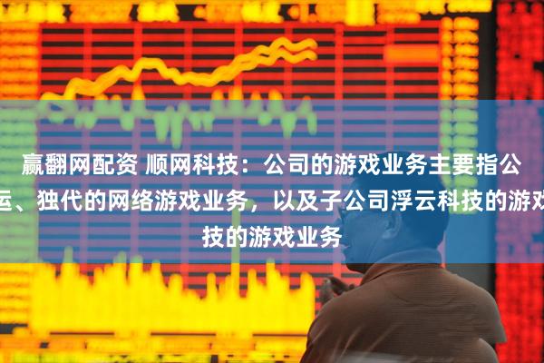 赢翻网配资 顺网科技：公司的游戏业务主要指公司联运、独代的网络游戏业务，以及子公司浮云科技的游戏业务