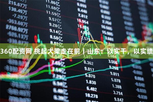 360配资网 挑起大梁走在前丨山东：以实干，以实绩