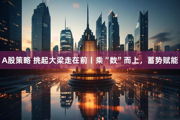A股策略 挑起大梁走在前丨乘“数”而上，蓄势赋能