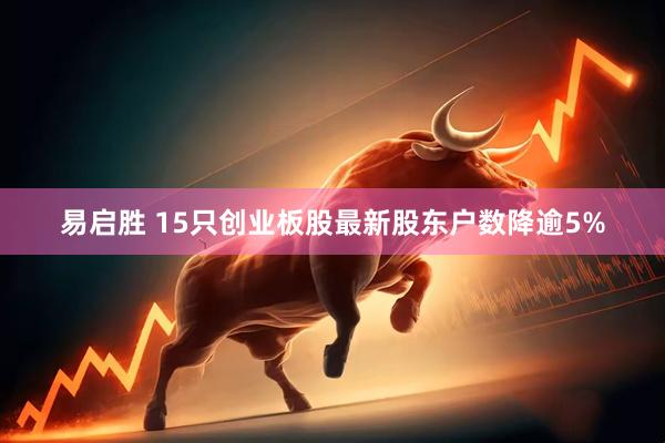 易启胜 15只创业板股最新股东户数降逾5%