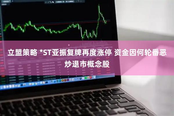立盟策略 *ST亚振复牌再度涨停 资金因何轮番恶炒退市概念股