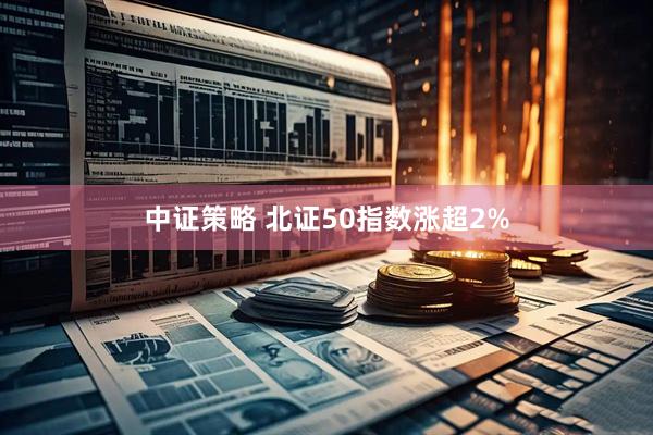 中证策略 北证50指数涨超2%