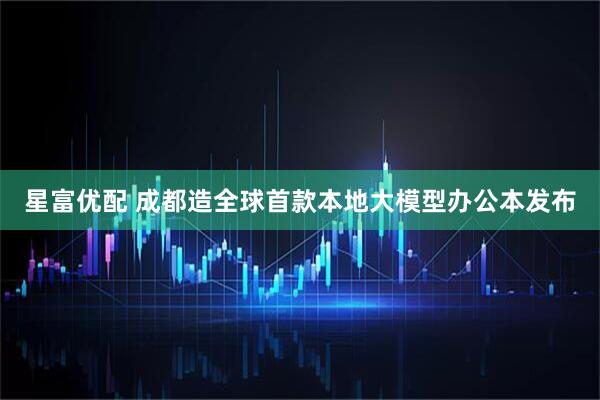 星富优配 成都造全球首款本地大模型办公本发布