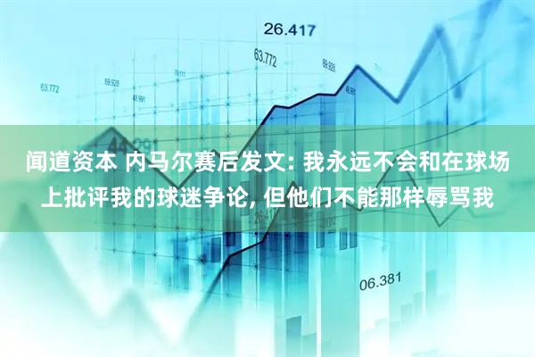 闻道资本 内马尔赛后发文: 我永远不会和在球场上批评我的球迷争论, 但他们不能那样辱骂我