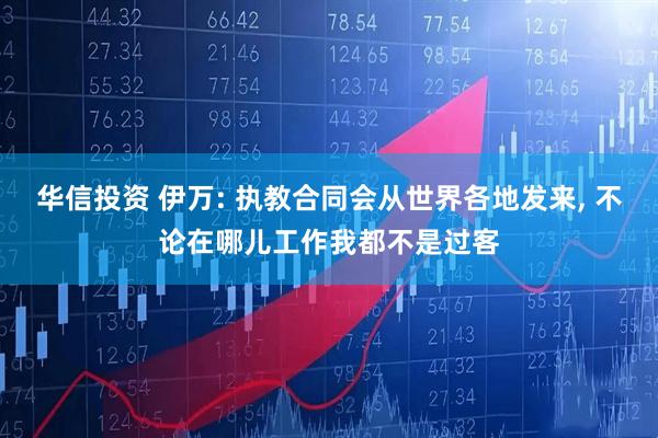 华信投资 伊万: 执教合同会从世界各地发来, 不论在哪儿工作我都不是过客