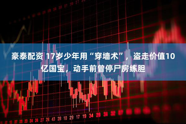 豪泰配资 17岁少年用“穿墙术”，盗走价值10亿国宝，动手前曾停尸房练胆