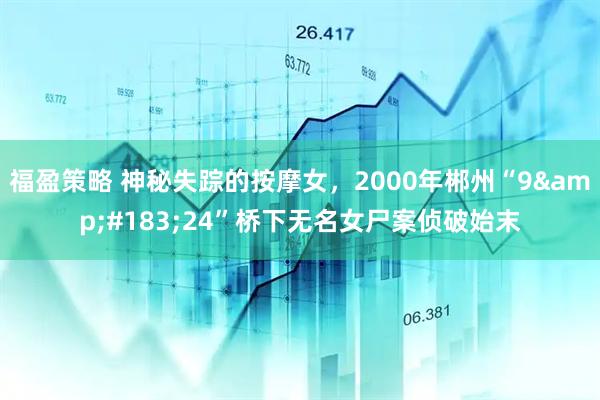 福盈策略 神秘失踪的按摩女，2000年郴州“9&#183;24”桥下无名女尸案侦破始末