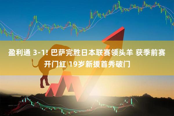 盈利通 3-1! 巴萨完胜日本联赛领头羊 获季前赛开门红 19岁新援首秀破门