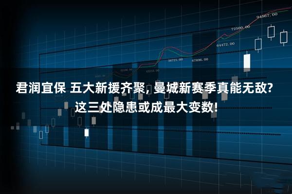 君润宜保 五大新援齐聚, 曼城新赛季真能无敌? 这三处隐患或成最大变数!