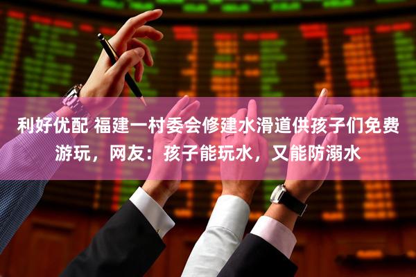 利好优配 福建一村委会修建水滑道供孩子们免费游玩，网友：孩子能玩水，又能防溺水