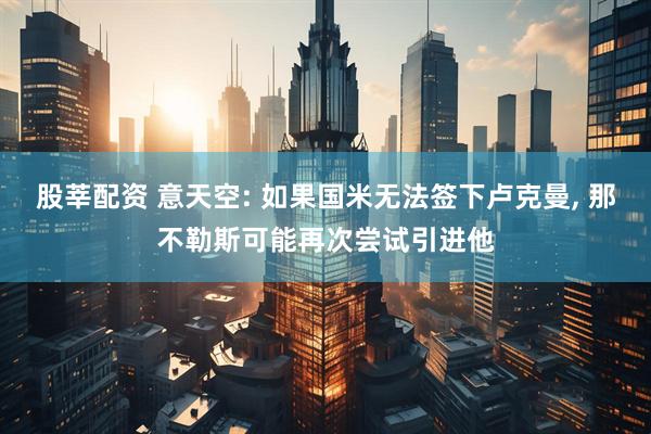 股莘配资 意天空: 如果国米无法签下卢克曼, 那不勒斯可能再次尝试引进他