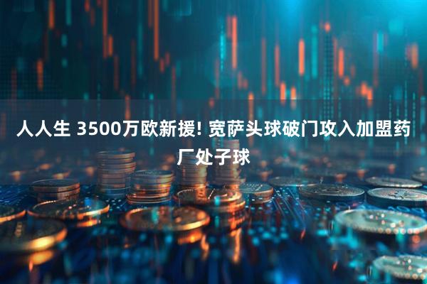 人人生 3500万欧新援! 宽萨头球破门攻入加盟药厂处子球