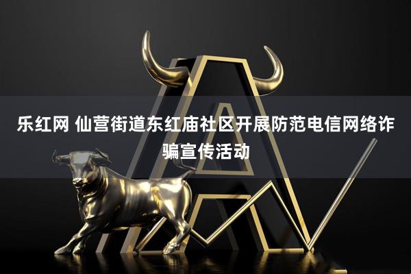 乐红网 仙营街道东红庙社区开展防范电信网络诈骗宣传活动