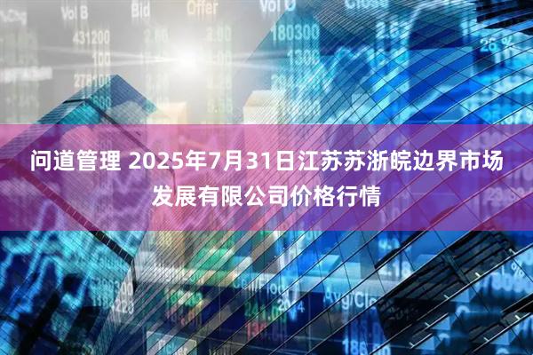问道管理 2025年7月31日江苏苏浙皖边界市场发展有限公司价格行情