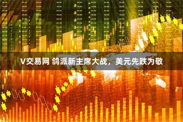 V交易网 鸽派新主席大战，美元先跌为敬