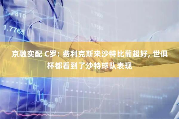 京融实配 C罗: 费利克斯来沙特比葡超好, 世俱杯都看到了沙特球队表现