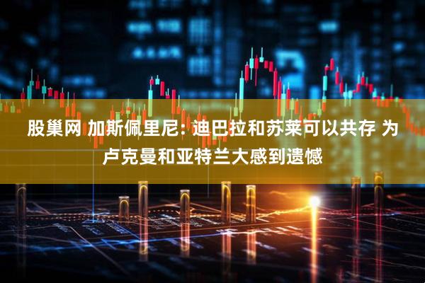 股巢网 加斯佩里尼: 迪巴拉和苏莱可以共存 为卢克曼和亚特兰大感到遗憾