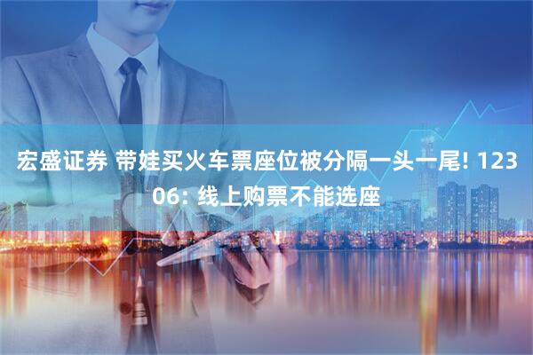 宏盛证券 带娃买火车票座位被分隔一头一尾! 12306: 线上购票不能选座