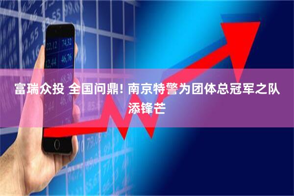富瑞众投 全国问鼎! 南京特警为团体总冠军之队添锋芒