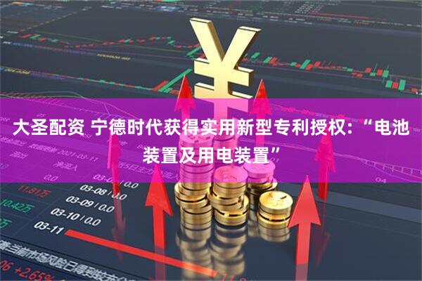 大圣配资 宁德时代获得实用新型专利授权: “电池装置及用电装置”