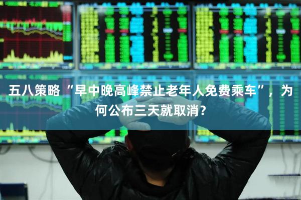 五八策略 “早中晚高峰禁止老年人免费乘车”，为何公布三天就取消？