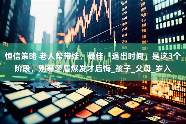 恒信策略 老人帮带娃，最佳「退出时间」是这3个阶段，别等矛盾爆发才后悔_孩子_父母_岁入